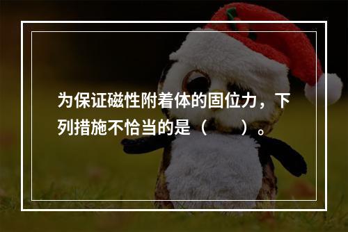 为保证磁性附着体的固位力，下列措施不恰当的是（　　）。