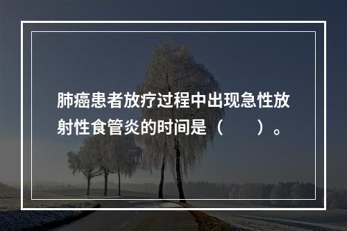 肺癌患者放疗过程中出现急性放射性食管炎的时间是（　　）。