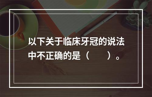 以下关于临床牙冠的说法中不正确的是（　　）。