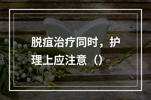 脱疽治疗同时，护理上应注意（）