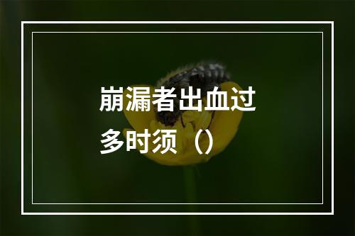 崩漏者出血过多时须（）