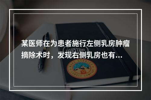 某医师在为患者施行左侧乳房肿瘤摘除术时，发现右侧乳房也有肿瘤