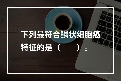 下列最符合鳞状细胞癌特征的是（　　）。