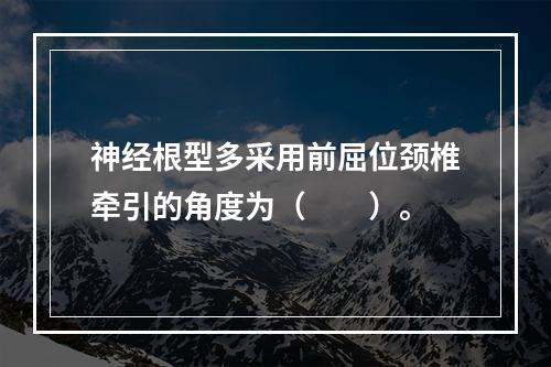 神经根型多采用前屈位颈椎牵引的角度为（　　）。