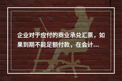 企业对于应付的商业承兑汇票，如果到期不能足额付款，在会计处理