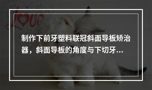 制作下前牙塑料联冠斜面导板矫治器，斜面导板的角度与下切牙长