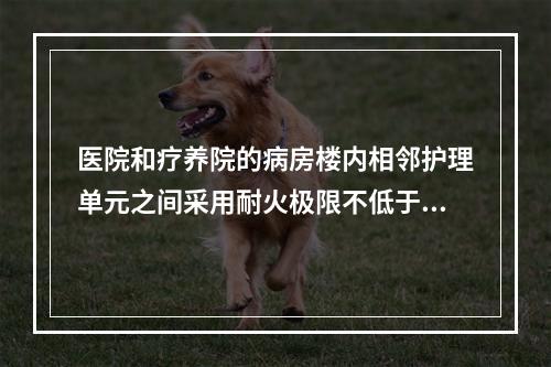 医院和疗养院的病房楼内相邻护理单元之间采用耐火极限不低于（　