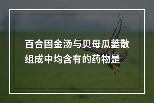 百合固金汤与贝母瓜蒌散组成中均含有的药物是