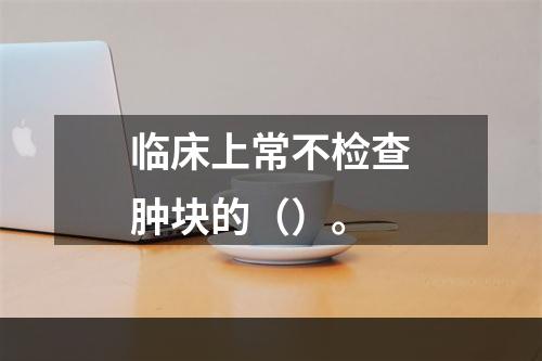 临床上常不检查肿块的（）。