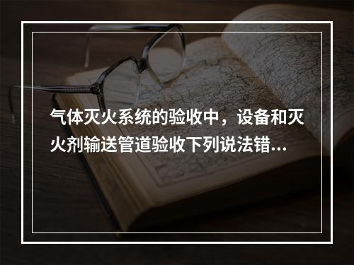 气体灭火系统的验收中，设备和灭火剂输送管道验收下列说法错误的