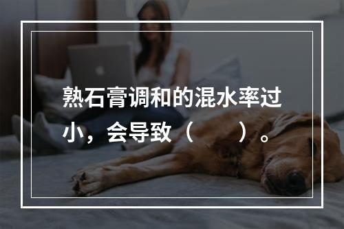 熟石膏调和的混水率过小，会导致（　　）。