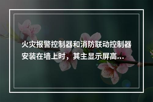 火灾报警控制器和消防联动控制器安装在墙上时，其主显示屏高度宜