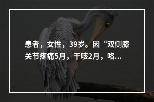 患者，女性，39岁。因“双侧膝关节疼痛5月，干咳2月，咯血3