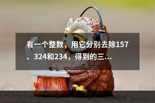 有一个整数，用它分别去除157、324和234，得到的三个余