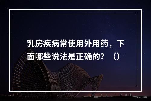 乳房疾病常使用外用药，下面哪些说法是正确的？（）