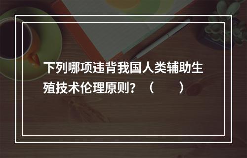 下列哪项违背我国人类辅助生殖技术伦理原则？（　　）