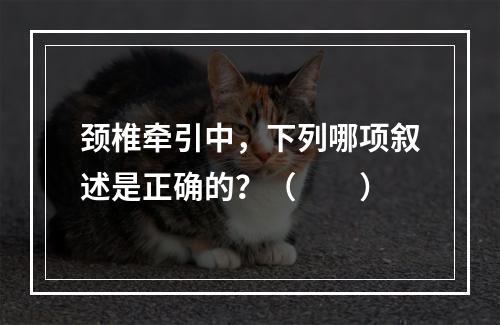 颈椎牵引中，下列哪项叙述是正确的？（　　）