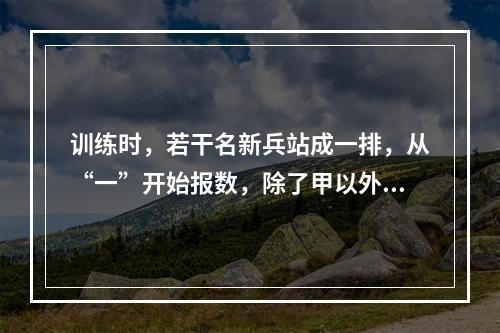 训练时，若干名新兵站成一排，从“一”开始报数，除了甲以外其他