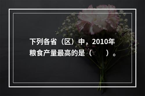 下列各省（区）中，2010年粮食产量最高的是（　　）。