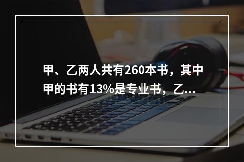 甲、乙两人共有260本书，其中甲的书有13%是专业书，乙的书