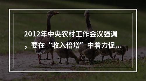 2012年中央农村工作会议强调，要在“收入倍增”中着力促进农