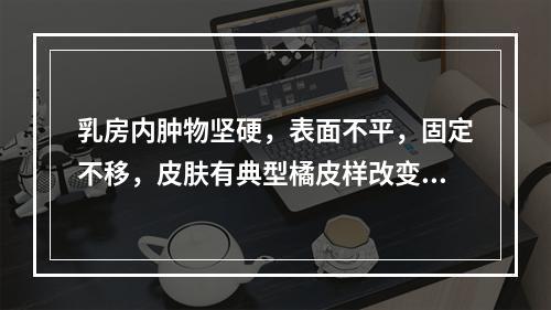 乳房内肿物坚硬，表面不平，固定不移，皮肤有典型橘皮样改变，乳