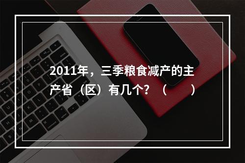 2011年，三季粮食减产的主产省（区）有几个？（　　）