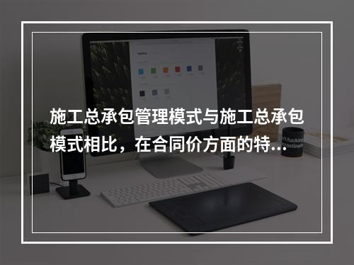 施工总承包管理模式与施工总承包模式相比，在合同价方面的特点是