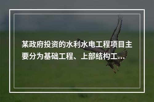 某政府投资的水利水电工程项目主要分为基础工程、上部结构工程、