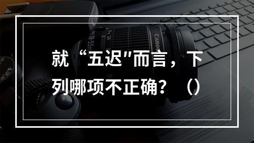 就“五迟″而言，下列哪项不正确？（）