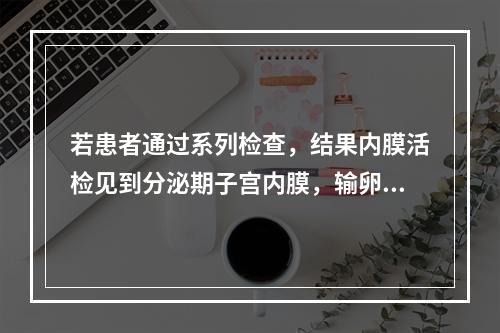 若患者通过系列检查，结果内膜活检见到分泌期子宫内膜，输卵管通