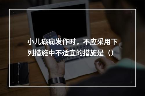 小儿癲痫发作时，不应采用下列措施中不适宜的措施是（）