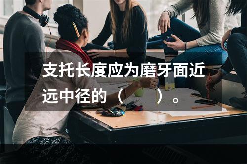 支托长度应为磨牙面近远中径的（　　）。