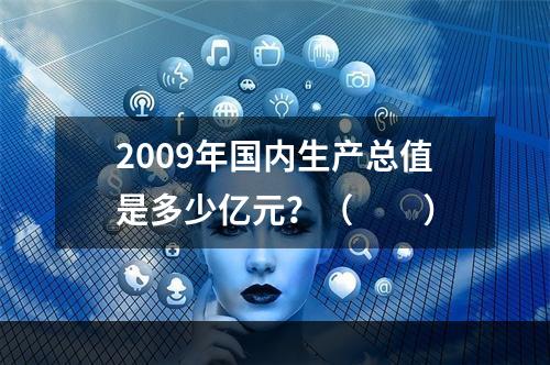 2009年国内生产总值是多少亿元？（　　）