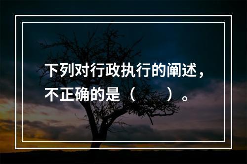 下列对行政执行的阐述，不正确的是（　　）。