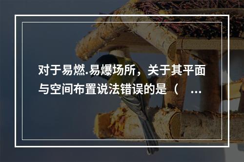 对于易燃.易爆场所，关于其平面与空间布置说法错误的是（  ）