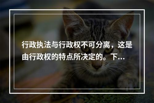 行政执法与行政权不可分离，这是由行政权的特点所决定的。下列不