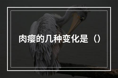 肉瘿的几种变化是（）