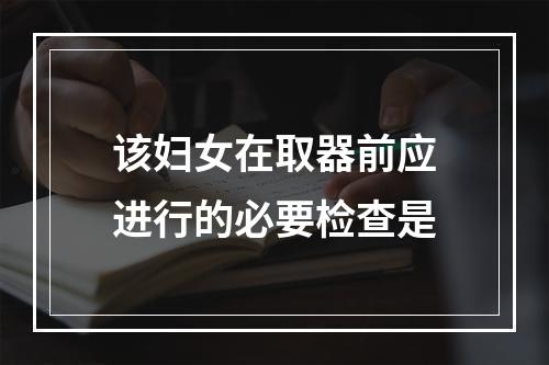 该妇女在取器前应进行的必要检查是