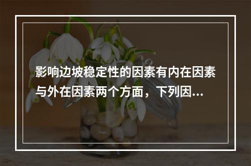 影响边坡稳定性的因素有内在因素与外在因素两个方面，下列因素中