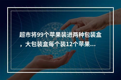 超市将99个苹果装进两种包装盒，大包装盒每个装12个苹果，小