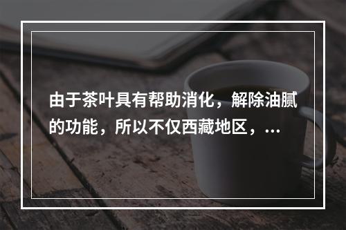 由于茶叶具有帮助消化，解除油腻的功能，所以不仅西藏地区，包