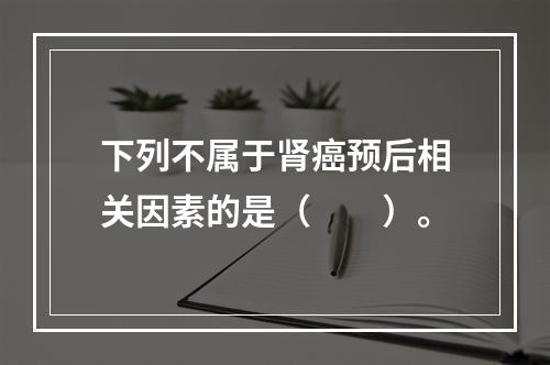 下列不属于肾癌预后相关因素的是（　　）。