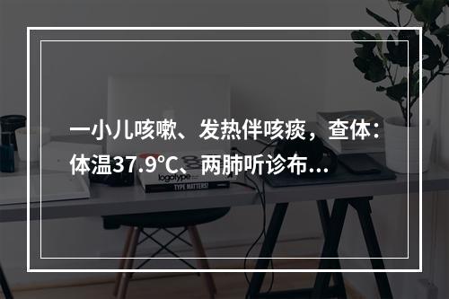 一小儿咳嗽、发热伴咳痰，查体：体温37.9℃、两肺听诊布满