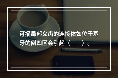 可摘局部义齿的连接体如位于基牙的倒凹区会引起（　　）。