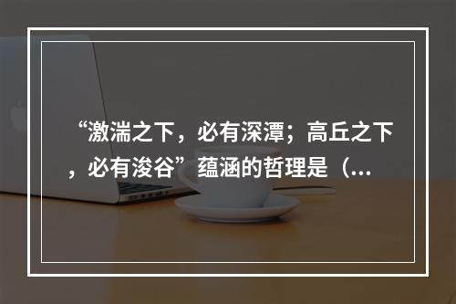 “激湍之下，必有深潭；高丘之下，必有浚谷”蕴涵的哲理是（　　