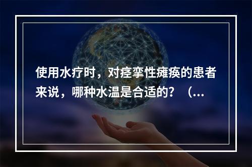 使用水疗时，对痉挛性瘫痪的患者来说，哪种水温是合适的？（　