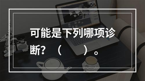 可能是下列哪项诊断？（　　）。