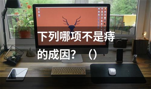 下列哪项不是痔的成因？（）