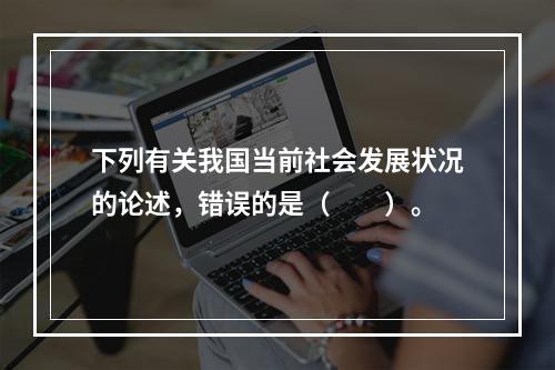 下列有关我国当前社会发展状况的论述，错误的是（　　）。